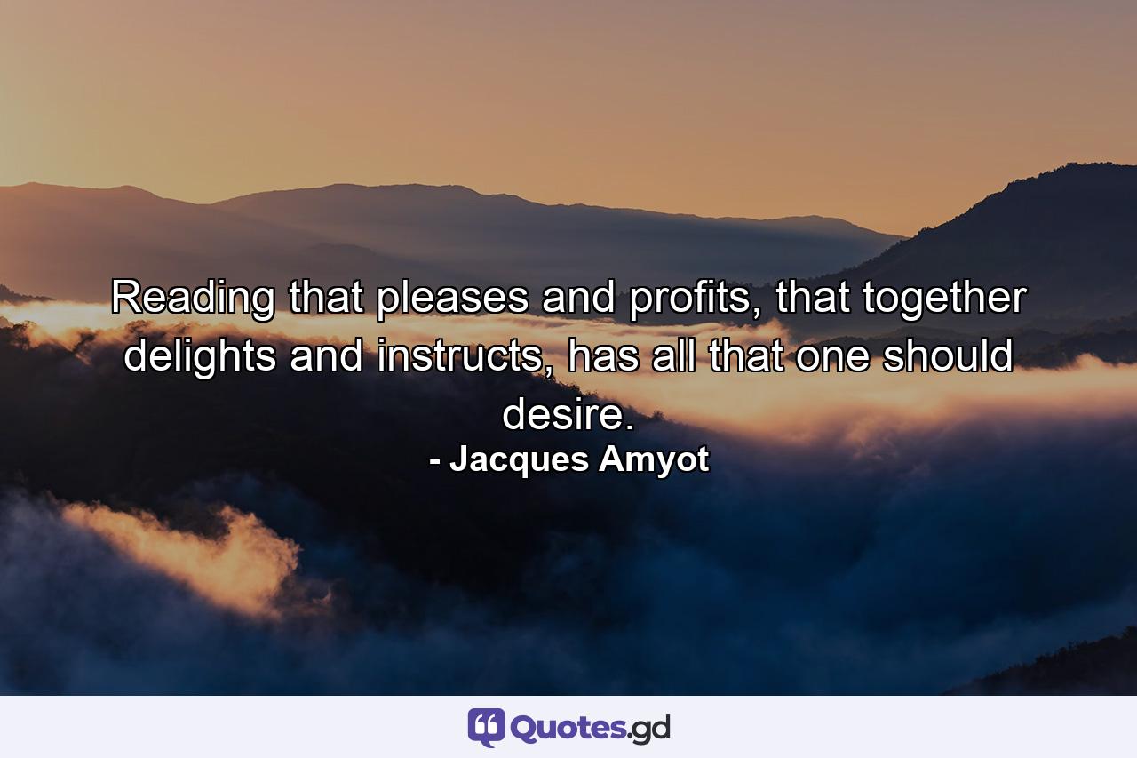 Reading that pleases and profits, that together delights and instructs, has all that one should desire. - Quote by Jacques Amyot