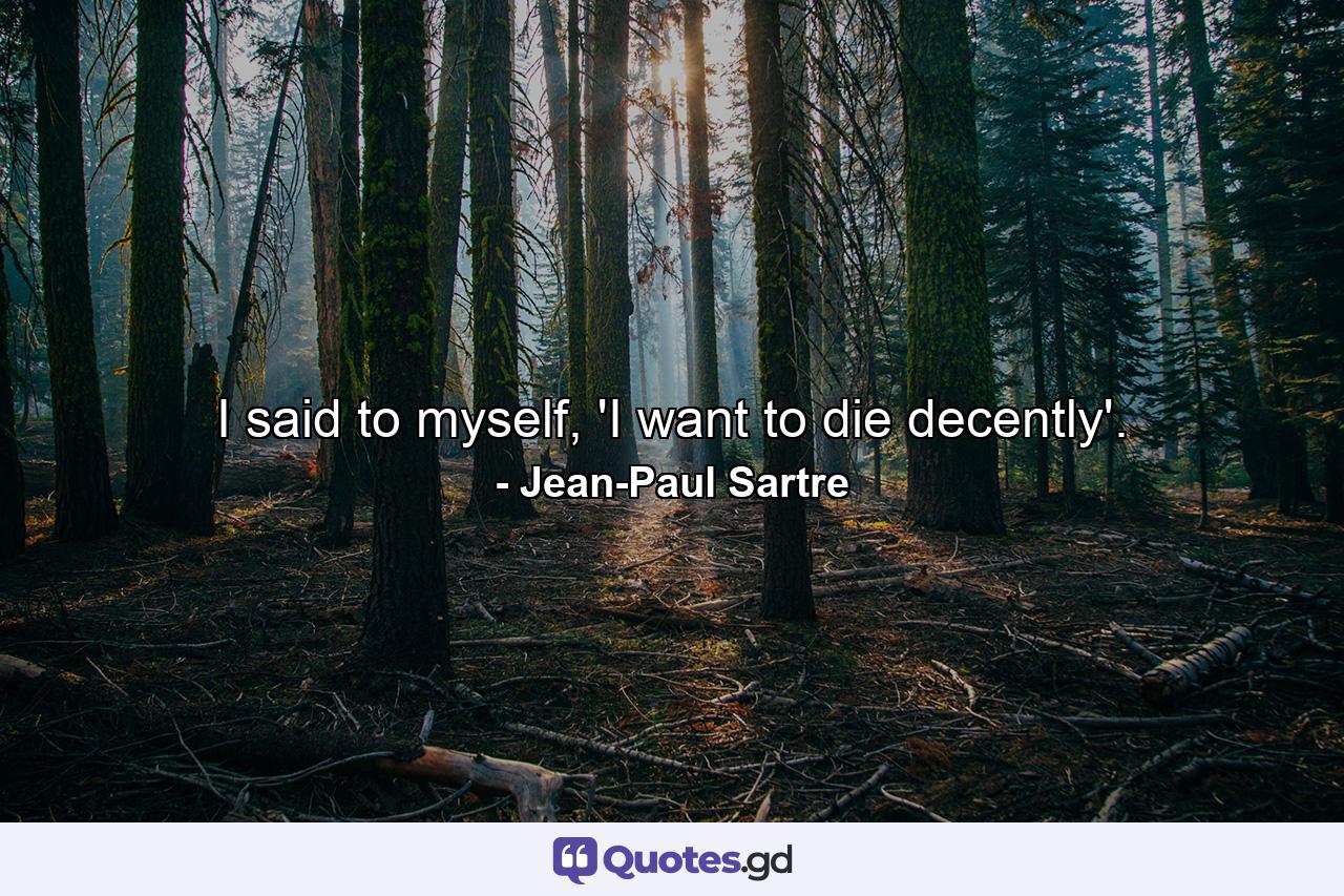 I said to myself, 'I want to die decently'. - Quote by Jean-Paul Sartre