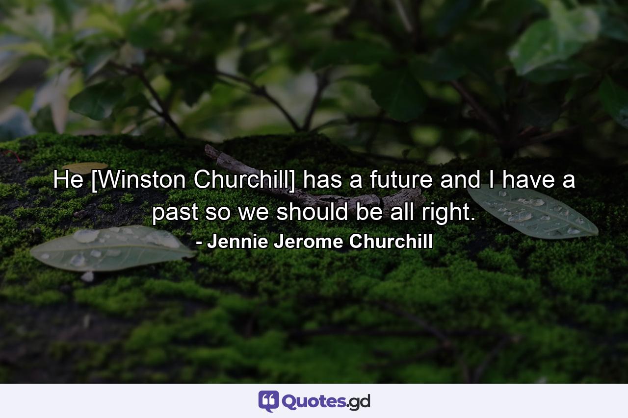 He [Winston Churchill] has a future and I have a past  so we should be all right. - Quote by Jennie Jerome Churchill