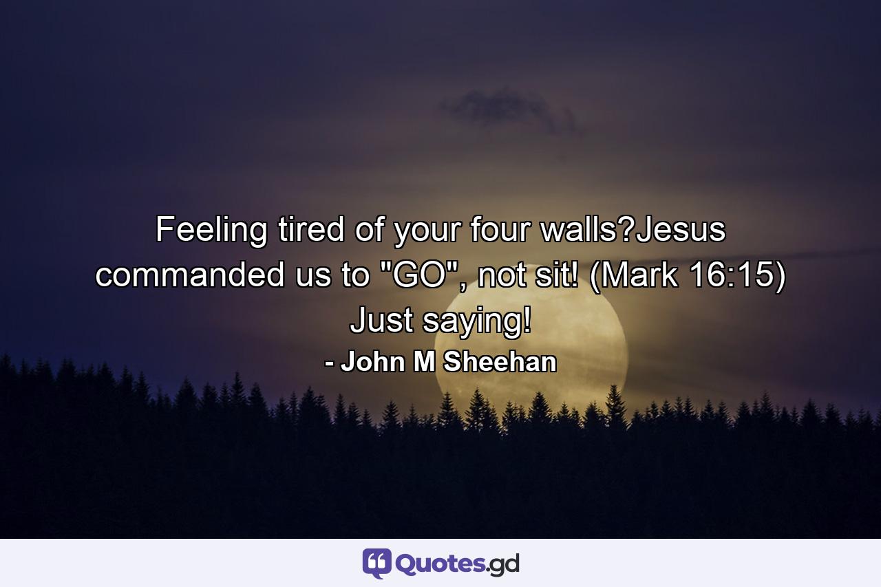 Feeling tired of your four walls?Jesus commanded us to 