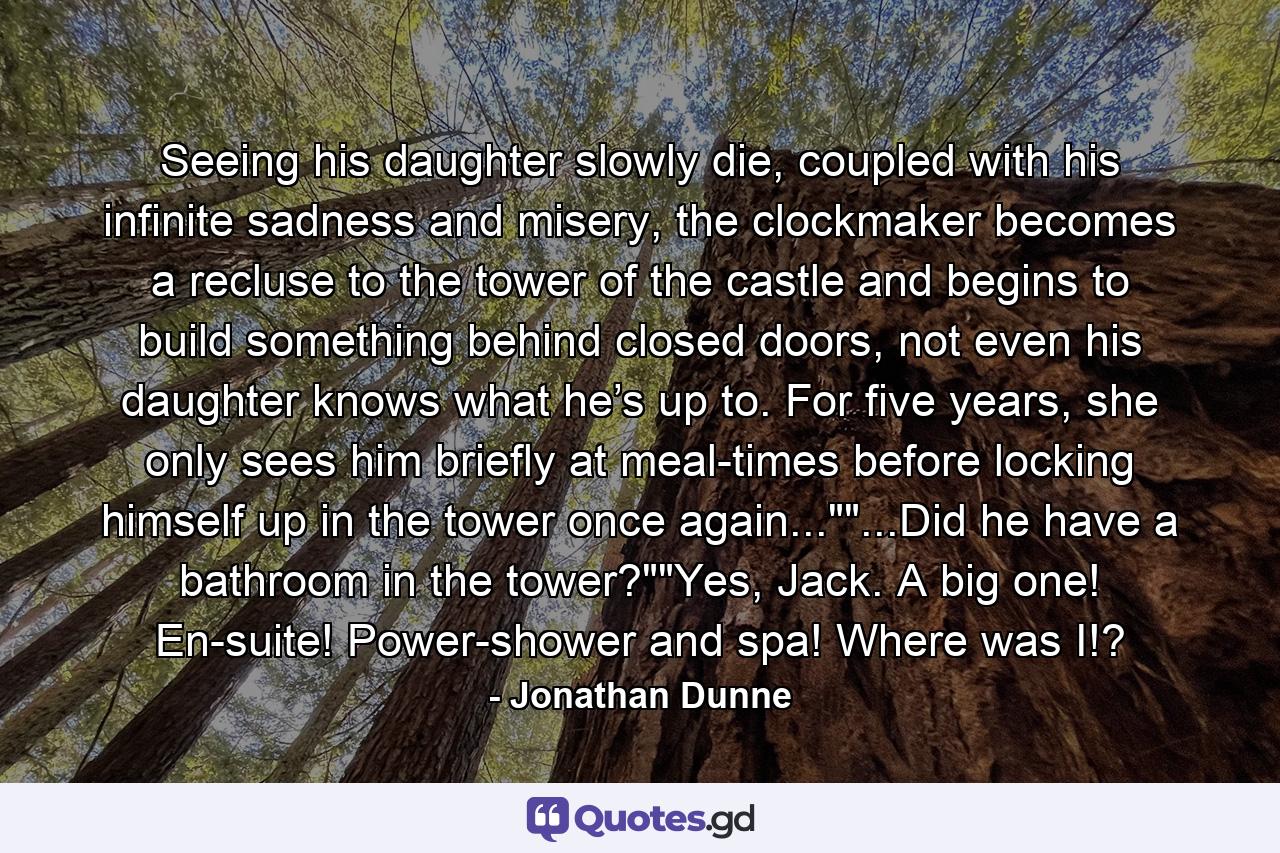 Seeing his daughter slowly die, coupled with his infinite sadness and misery, the clockmaker becomes a recluse to the tower of the castle and begins to build something behind closed doors, not even his daughter knows what he’s up to. For five years, she only sees him briefly at meal-times before locking himself up in the tower once again...