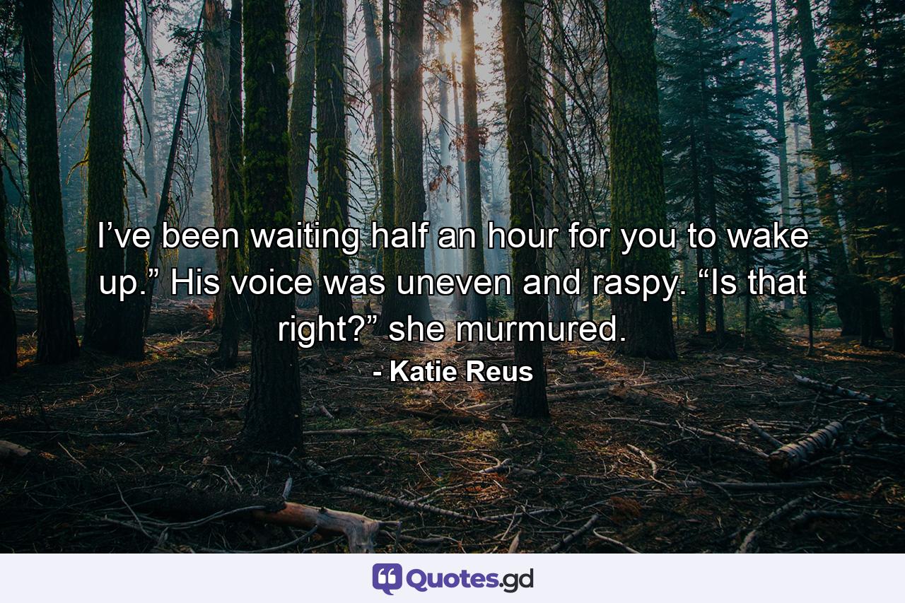 I’ve been waiting half an hour for you to wake up.” His voice was uneven and raspy. “Is that right?” she murmured. - Quote by Katie Reus