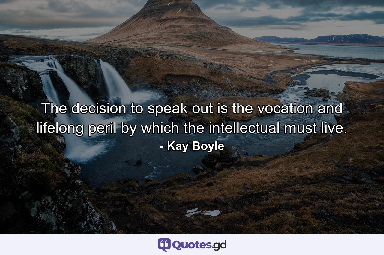 The decision to speak out is the vocation and lifelong peril by which the intellectual must live. - Quote by Kay Boyle