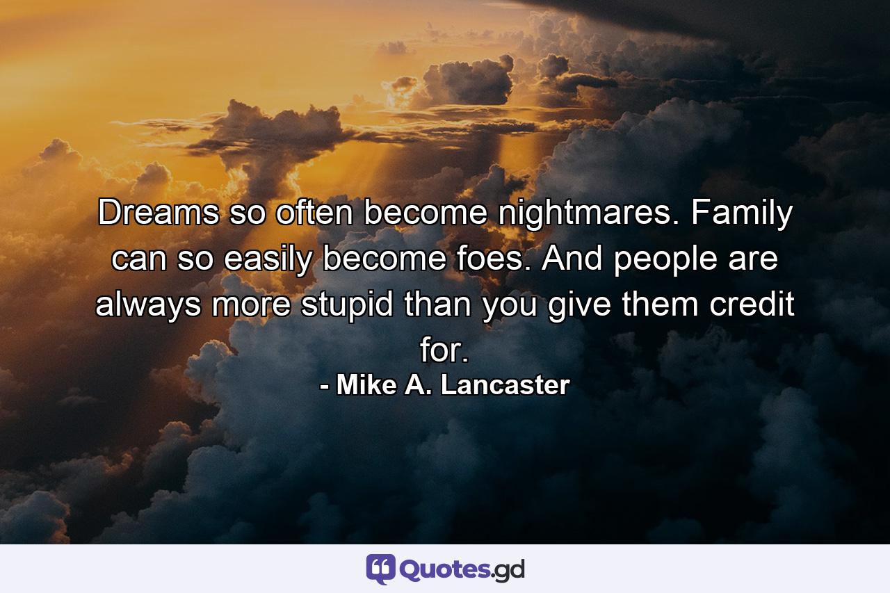 Dreams so often become nightmares. Family can so easily become foes. And people are always more stupid than you give them credit for. - Quote by Mike A. Lancaster