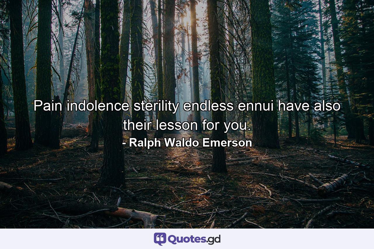 Pain  indolence  sterility  endless ennui have also their lesson for you. - Quote by Ralph Waldo Emerson