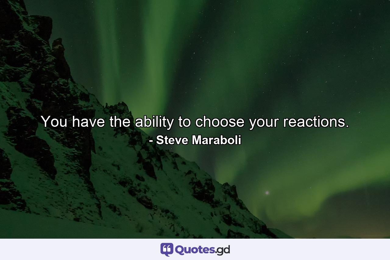 You have the ability to choose your reactions. - Quote by Steve Maraboli