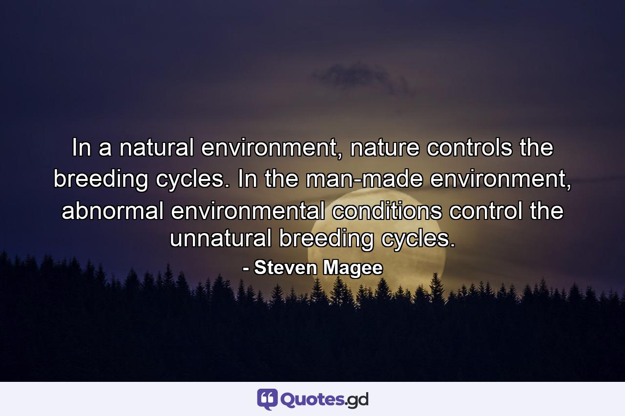 In a natural environment, nature controls the breeding cycles. In the man-made environment, abnormal environmental conditions control the unnatural breeding cycles. - Quote by Steven Magee