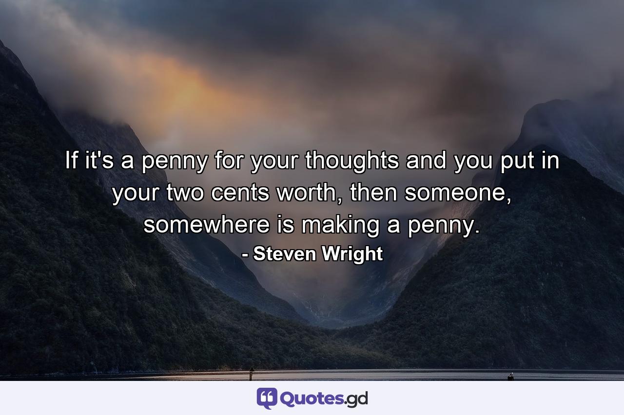 If it's a penny for your thoughts and you put in your two cents worth, then someone, somewhere is making a penny. - Quote by Steven Wright