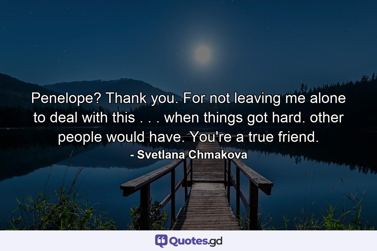 Penelope? Thank you. For not leaving me alone to deal with this . . . when things got hard. other people would have. You're a true friend. - Quote by Svetlana Chmakova