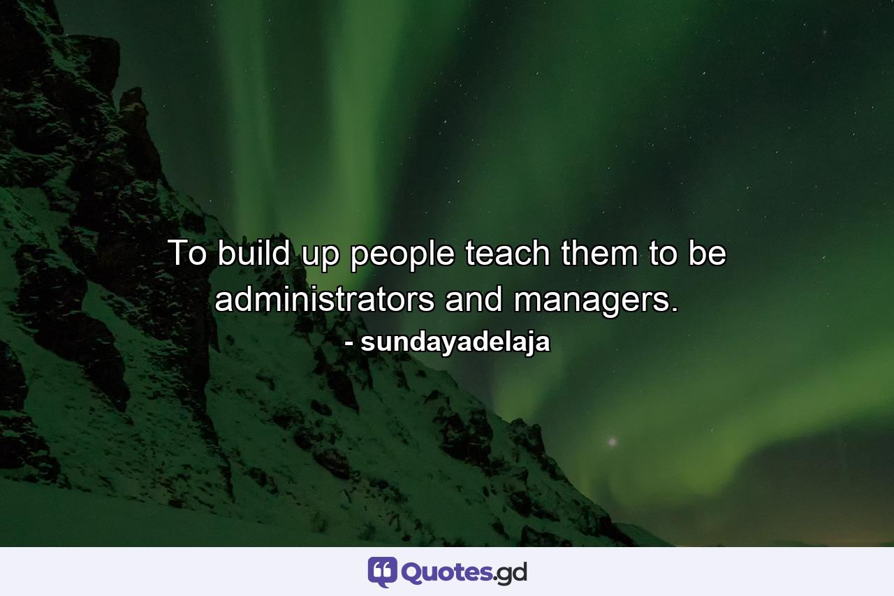 To build up people teach them to be administrators and managers. - Quote by sundayadelaja