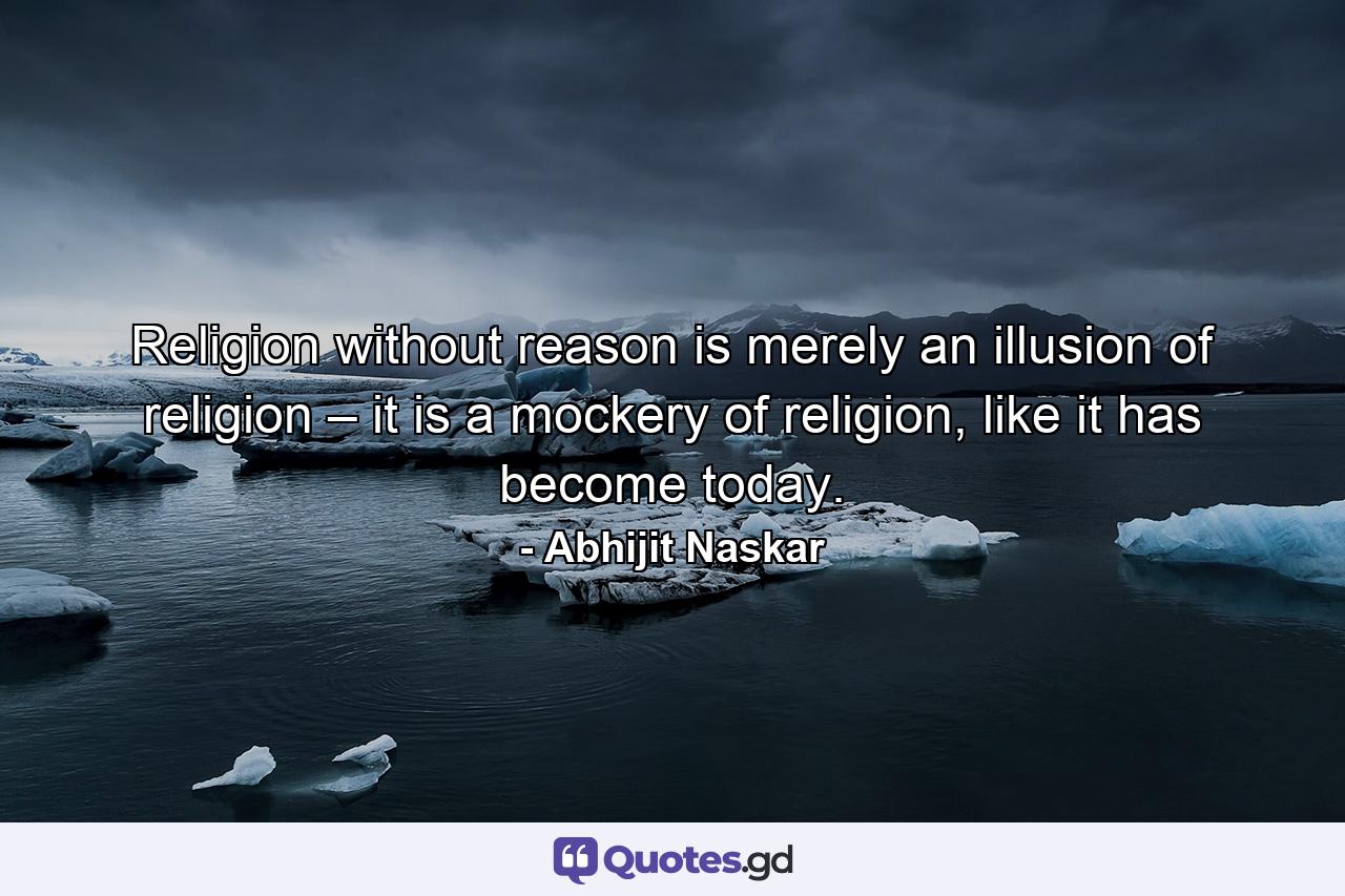 Religion without reason is merely an illusion of religion – it is a mockery of religion, like it has become today. - Quote by Abhijit Naskar