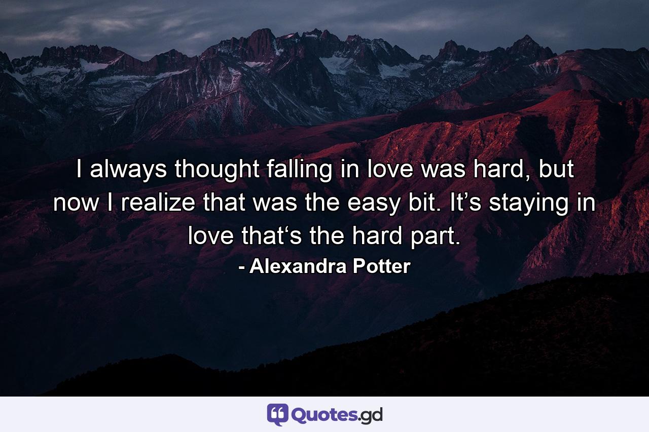I always thought falling in love was hard, but now I realize that was the easy bit. It’s staying in love that‘s the hard part. - Quote by Alexandra Potter