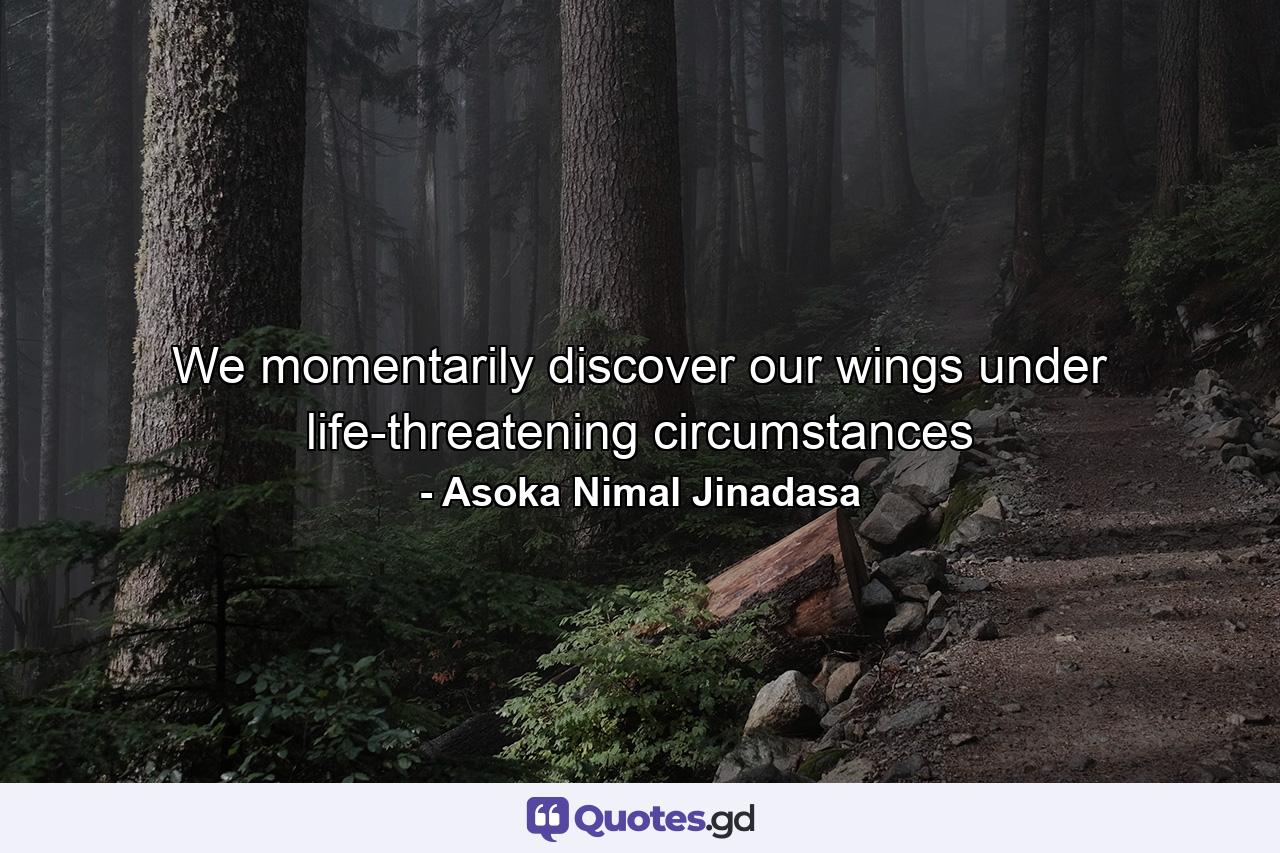 We momentarily discover our wings under life-threatening circumstances - Quote by Asoka Nimal Jinadasa