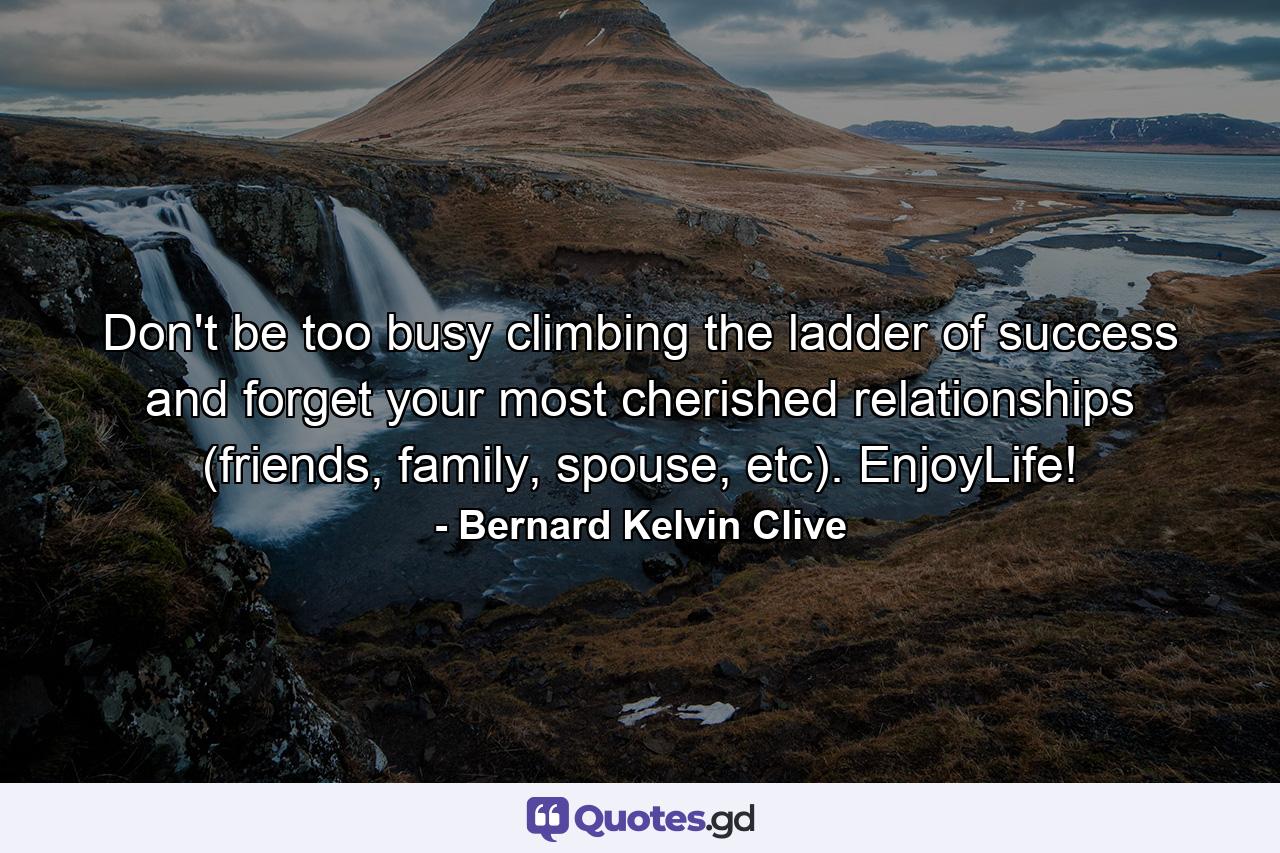 Don't be too busy climbing the ladder of success and forget your most cherished relationships (friends, family, spouse, etc). EnjoyLife! - Quote by Bernard Kelvin Clive