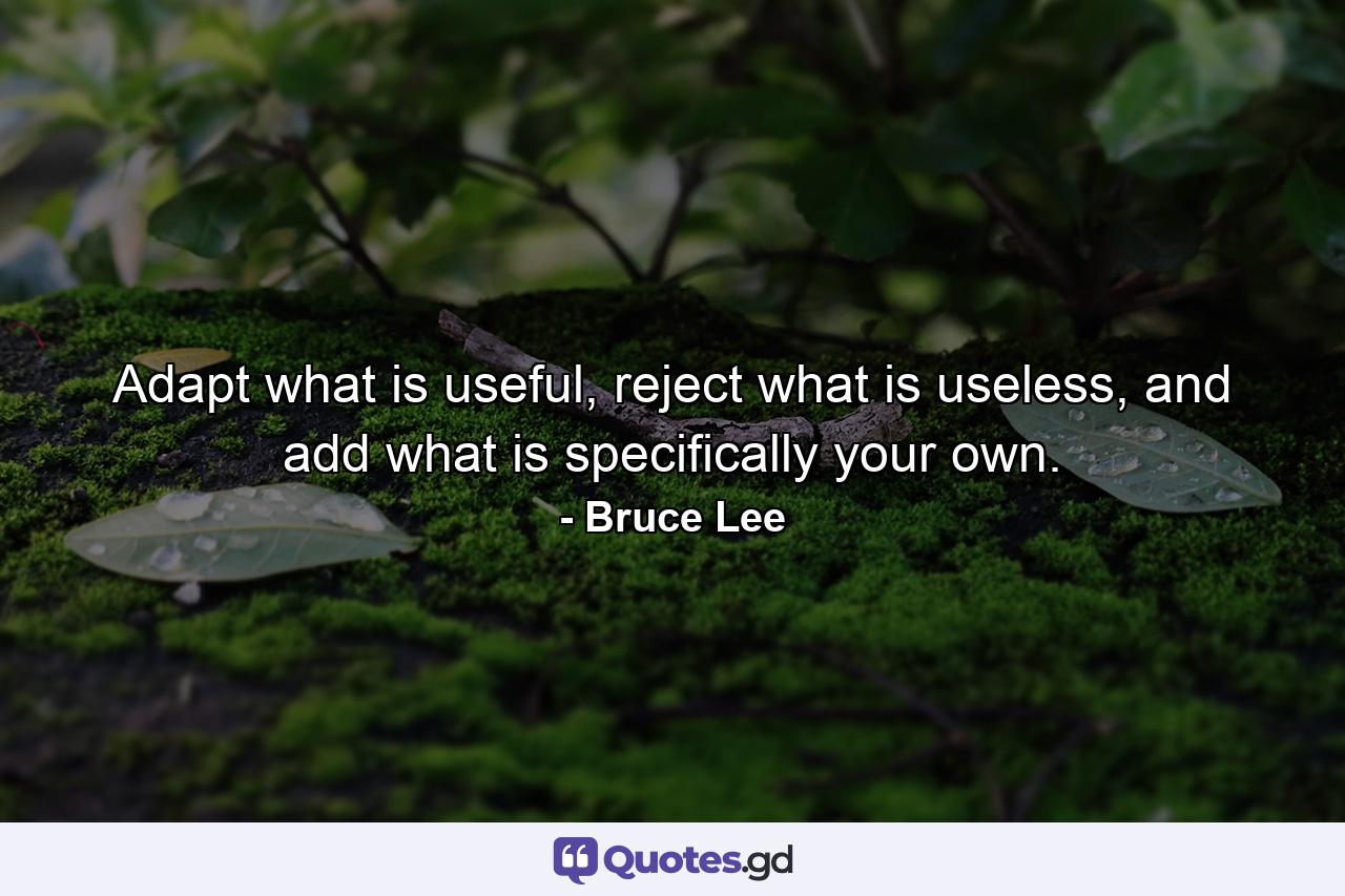 Adapt what is useful, reject what is useless, and add what is specifically your own. - Quote by Bruce Lee