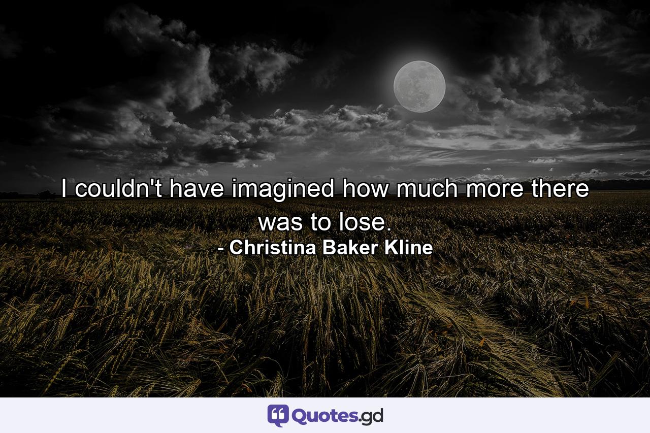 I couldn't have imagined how much more there was to lose. - Quote by Christina Baker Kline