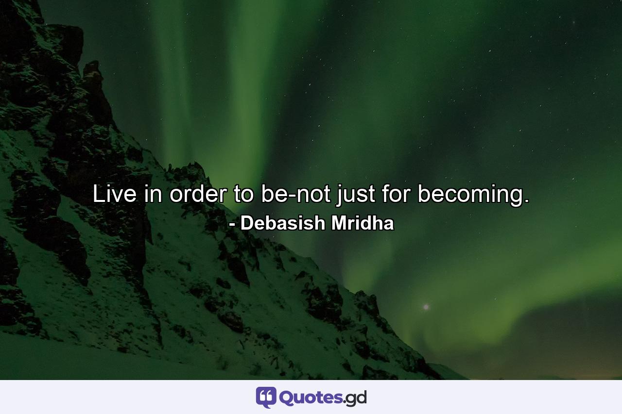 Live in order to be-not just for becoming. - Quote by Debasish Mridha