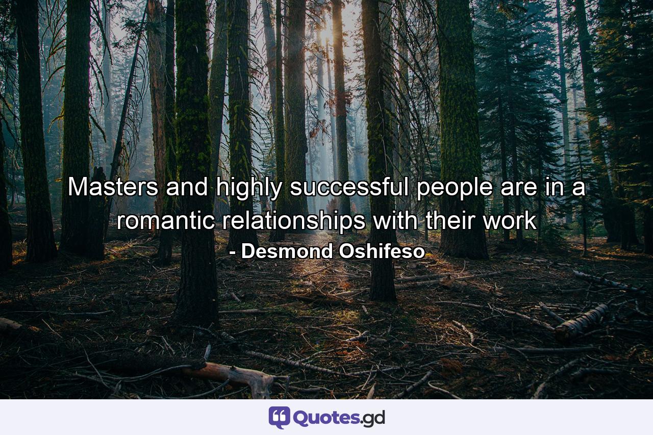 Masters and highly successful people are in a romantic relationships with their work - Quote by Desmond Oshifeso