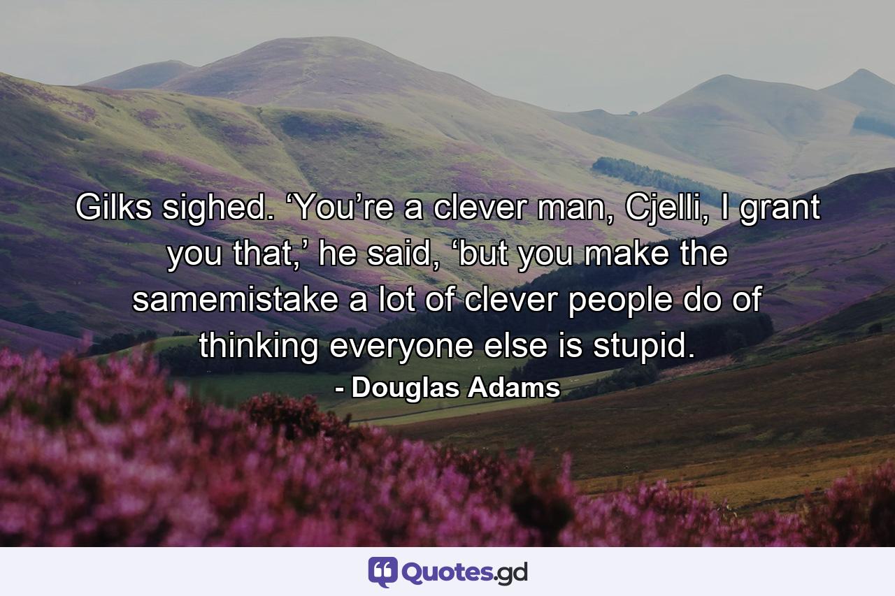 Gilks sighed. ‘You’re a clever man, Cjelli, I grant you that,’ he said, ‘but you make the samemistake a lot of clever people do of thinking everyone else is stupid. - Quote by Douglas Adams