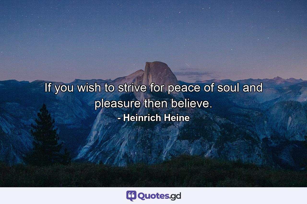 If you wish to strive for peace of soul and pleasure  then believe. - Quote by Heinrich Heine