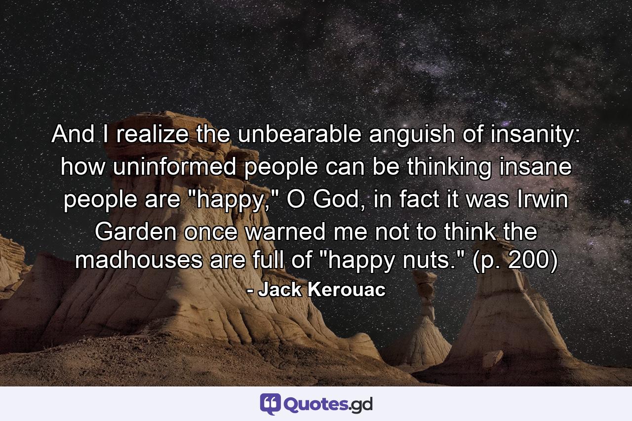 And I realize the unbearable anguish of insanity: how uninformed people can be thinking insane people are 