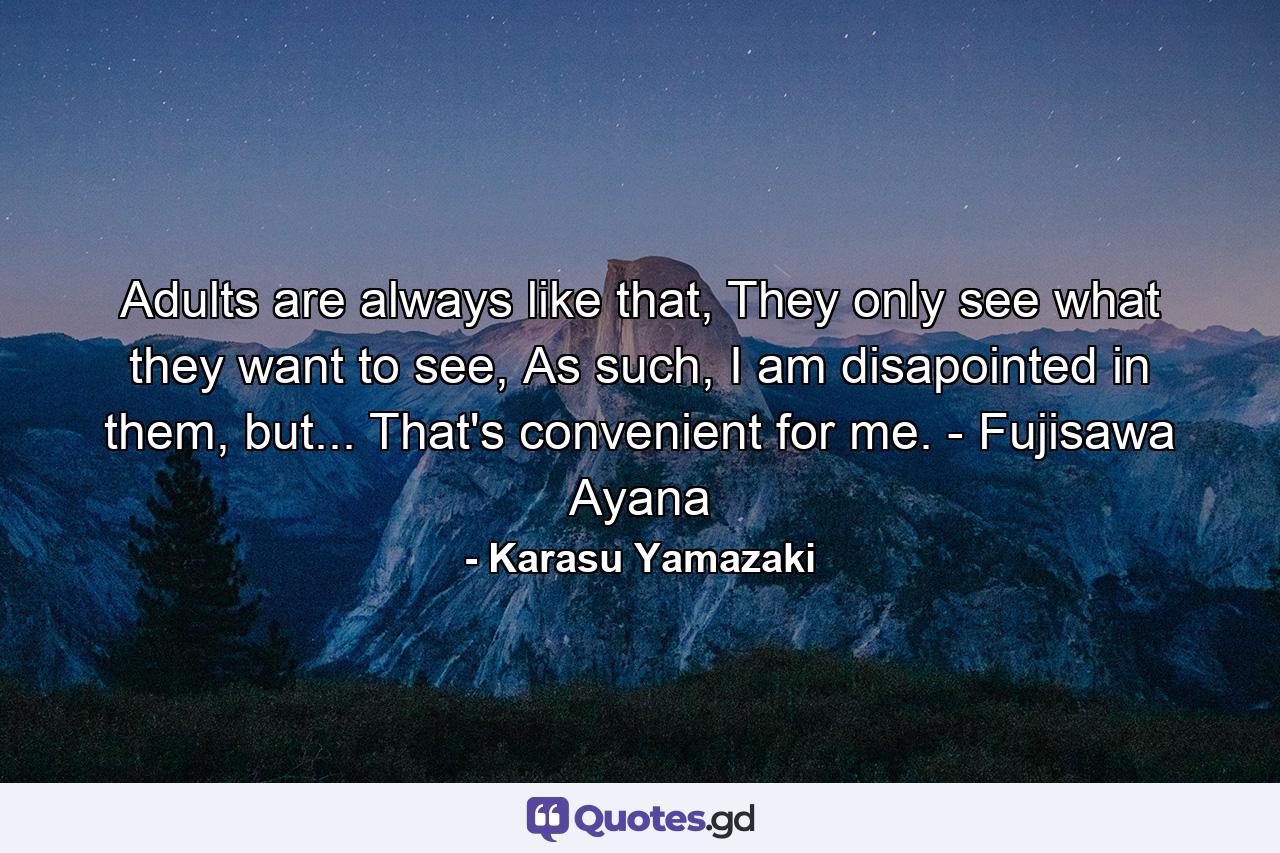 Adults are always like that, They only see what they want to see, As such, I am disapointed in them, but... That's convenient for me. - Fujisawa Ayana - Quote by Karasu Yamazaki