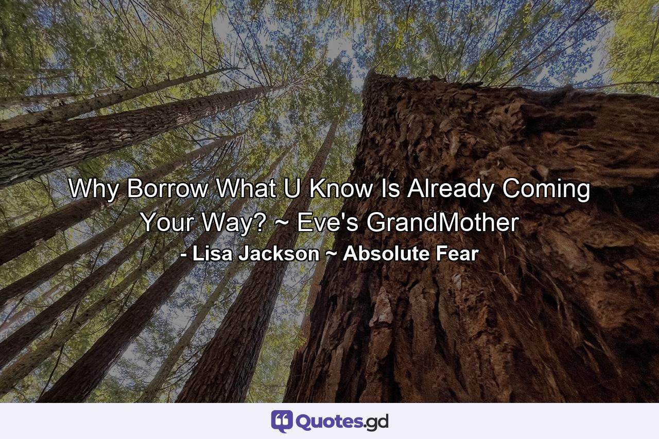 Why Borrow What U Know Is Already Coming Your Way? ~ Eve's GrandMother - Quote by Lisa Jackson ~ Absolute Fear