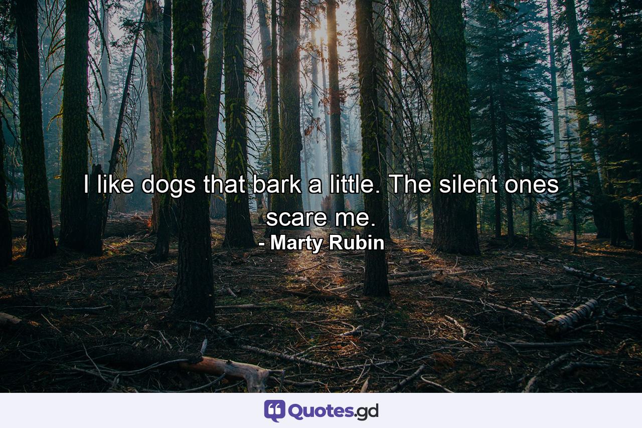 I like dogs that bark a little. The silent ones scare me. - Quote by Marty Rubin