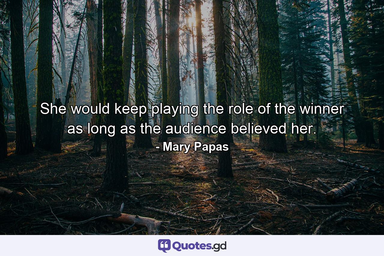 She would keep playing the role of the winner as long as the audience believed her. - Quote by Mary Papas