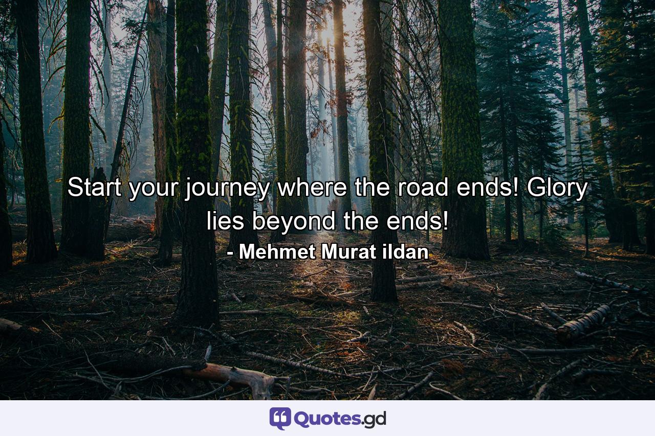Start your journey where the road ends! Glory lies beyond the ends! - Quote by Mehmet Murat ildan
