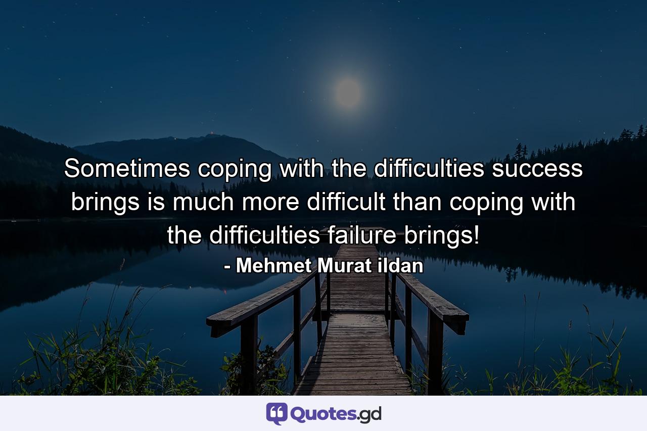 Sometimes coping with the difficulties success brings is much more difficult than coping with the difficulties failure brings! - Quote by Mehmet Murat ildan