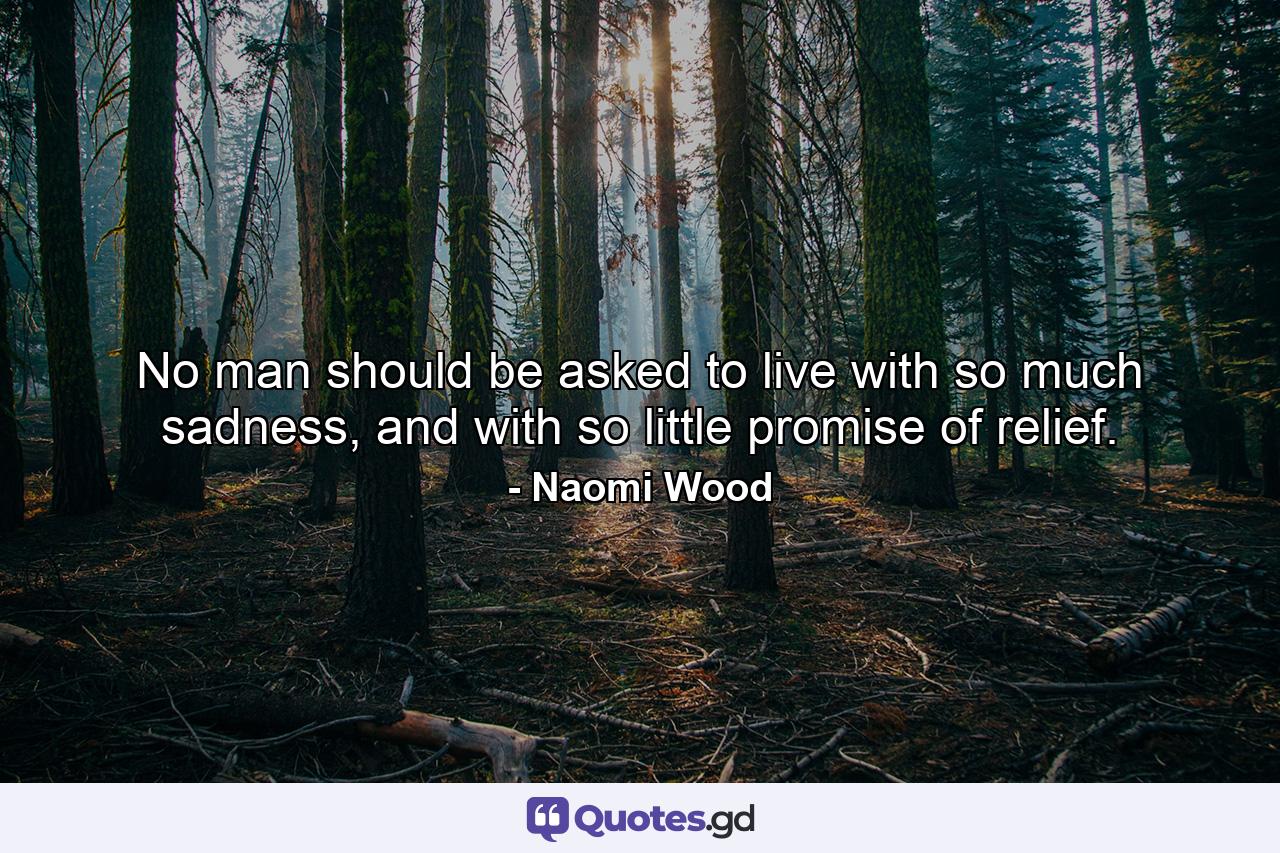 No man should be asked to live with so much sadness, and with so little promise of relief. - Quote by Naomi Wood