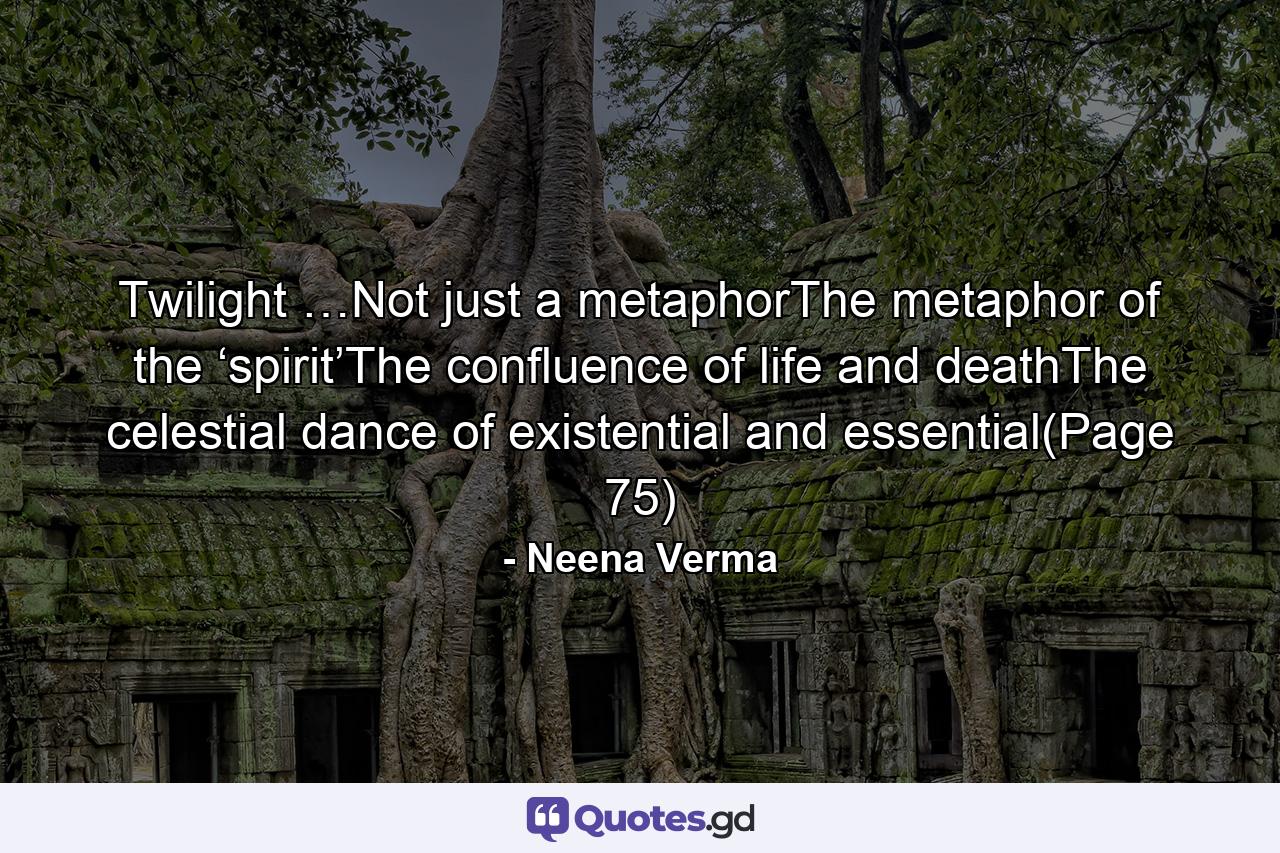 Twilight …Not just a metaphorThe metaphor of the ‘spirit’The confluence of life and deathThe celestial dance of existential and essential(Page 75) - Quote by Neena Verma