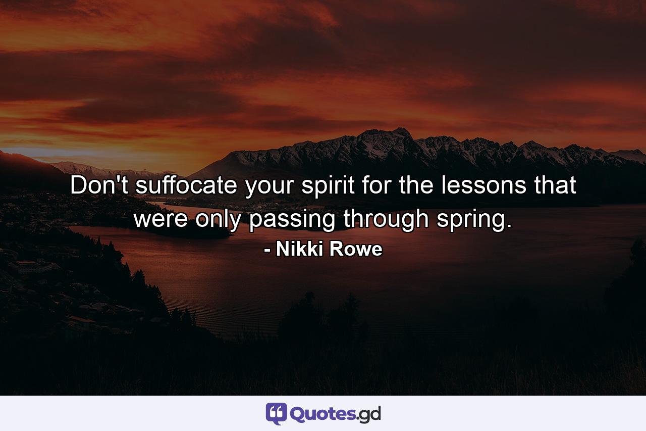 Don't suffocate your spirit for the lessons that were only passing through spring. - Quote by Nikki Rowe