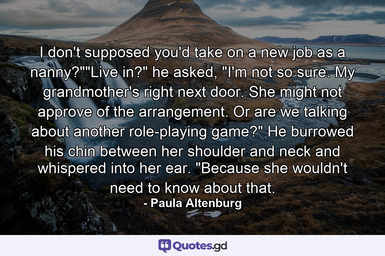 I don't supposed you'd take on a new job as a nanny?