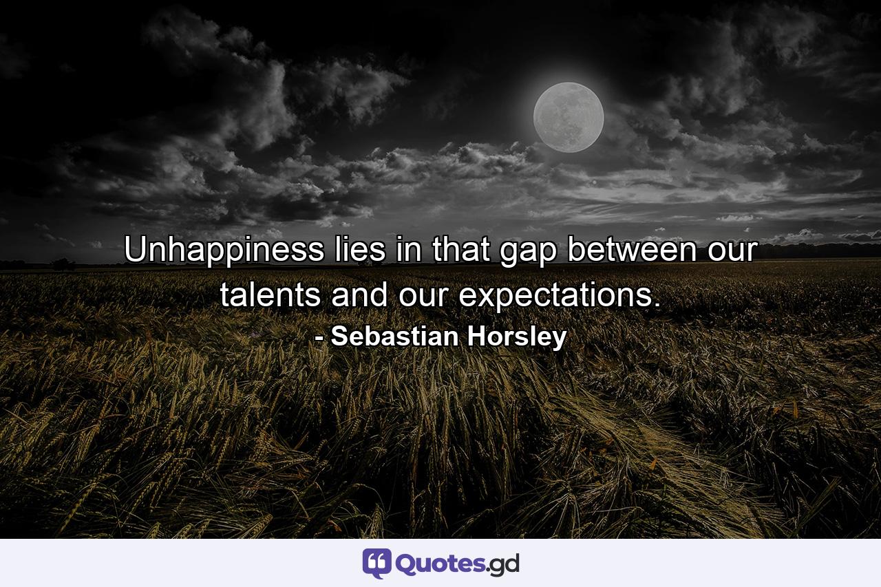 Unhappiness lies in that gap between our talents and our expectations. - Quote by Sebastian Horsley