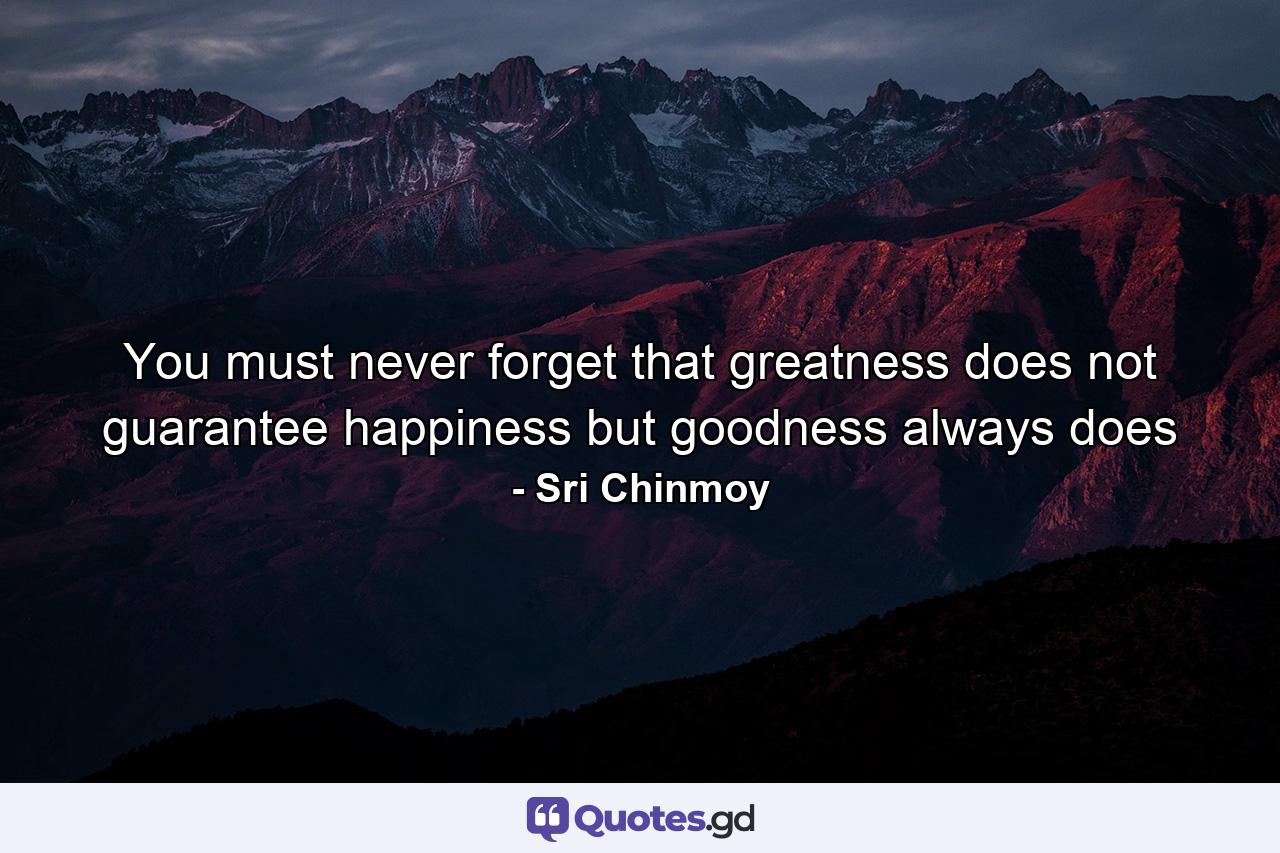 You must never forget that greatness does not guarantee happiness but goodness always does - Quote by Sri Chinmoy