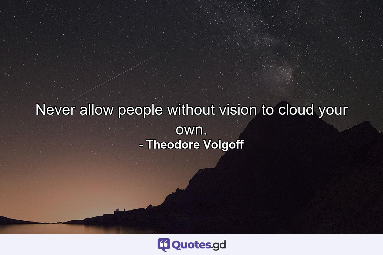 Never allow people without vision to cloud your own. - Quote by Theodore Volgoff