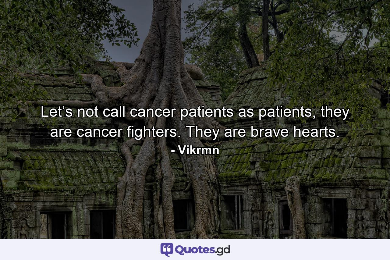 Let’s not call cancer patients as patients, they are cancer fighters. They are brave hearts. - Quote by Vikrmn