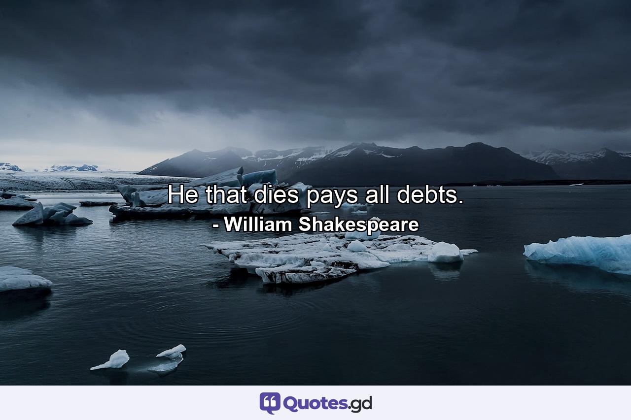 He that dies pays all debts. - Quote by William Shakespeare
